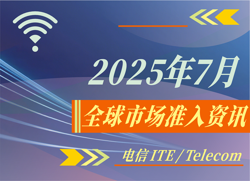 【電信 ITE / Telecom】2025年7月全球市場(chǎng)準(zhǔn)入資訊