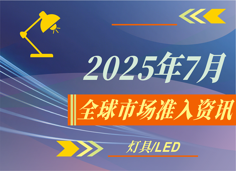 【燈具/LED】2025年7月全球市場(chǎng)準(zhǔn)入資訊