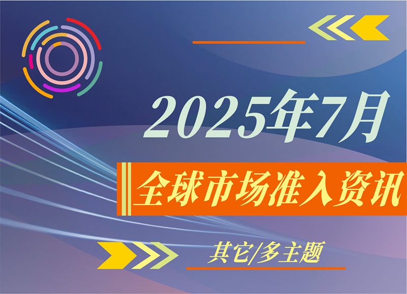 【其它/多主題】2025年7月全球市場(chǎng)準(zhǔn)入資訊